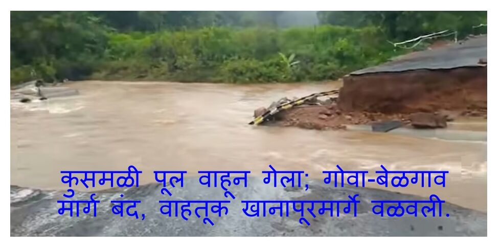 कुसमळी पूल वाहून गेला; गोवा-बेळगाव मार्ग बंद, वाहतूक खानापूरमार्गे वळवली